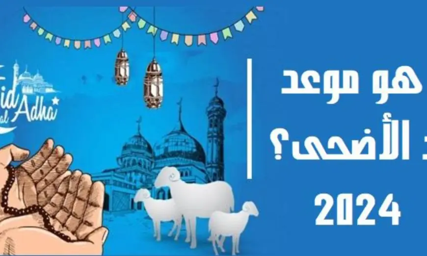 موعد عيد الأضحى المبارك 2024 وما هي عدد ايام الاجازة الرسمية للموظفين قطاع عام وخاص