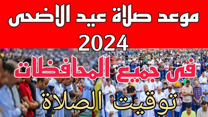 موعد صلاة عيد الأضحى 2024 في القاهرة وكل المحافظات يوم الاحد القادم 16 يونيو 2024