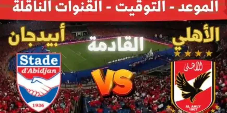 القنوات الناقلة لمباراة الاهلي وستاد ابيدجان اليوم السبت 11 يناير 2025 في دورى ابطال افريقيا ومعلق ماتش الاهلي