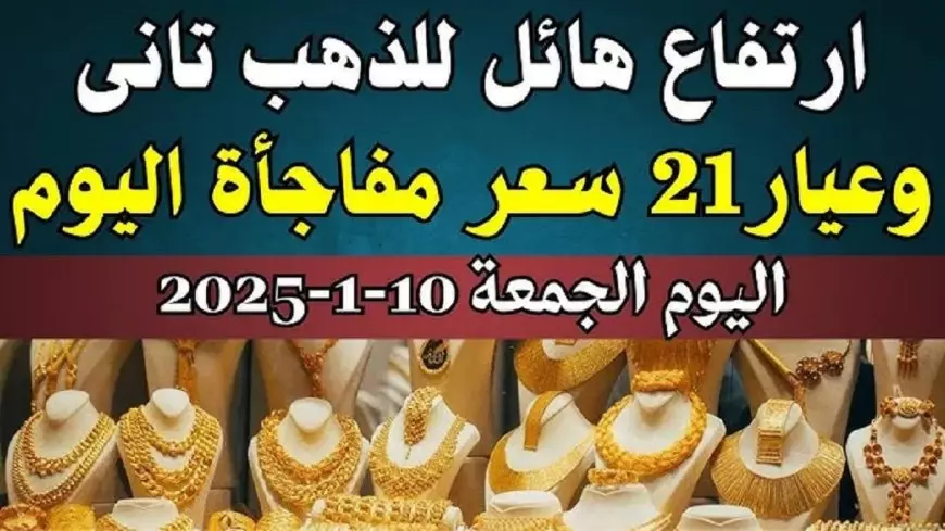 سعر الذهب اليوم الجمعة 10 يناير 2025 سعر جرام الذهب عيار 21 يصل لأعلى مستوى في الصاغة المصرية