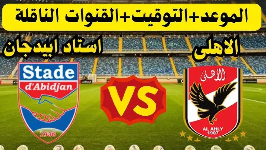 Al-Ahly Today.. موعد مباراة الاهلي وستاد ابيدجان اليوم في دورى ابطال افريقيا 2025 والقنوات الناقلة