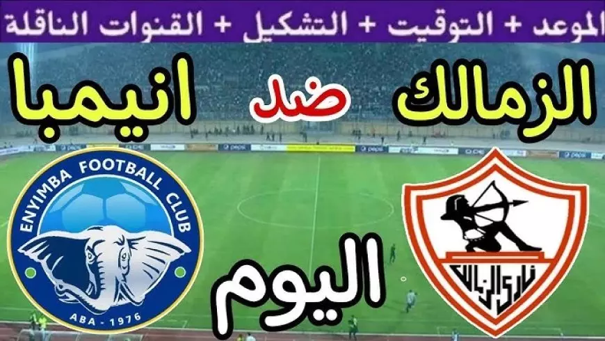 مباراة الزمالك اليوم الساعة كام والقنوات الناقلة بث مباشر ضد انيمبا في بطولة الكونفدرالية الإفريقية