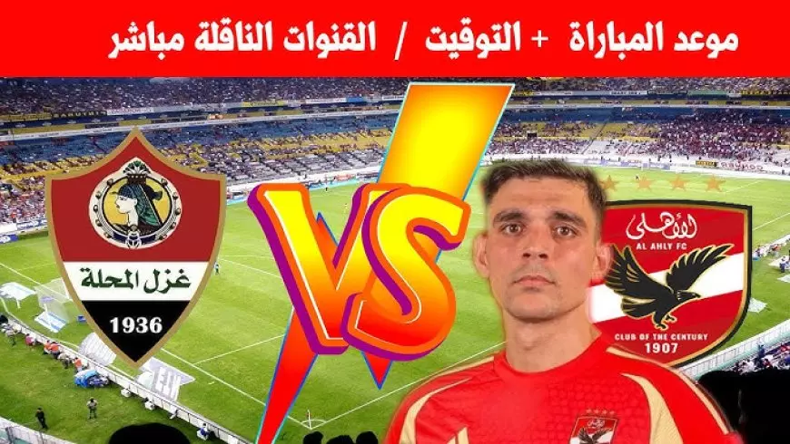 الأهلي ضد غزل المحلة.. موعد مباراة الأهلي اليوم الساعة كام والقنوات الناقلة في بطولة الدوري المصري