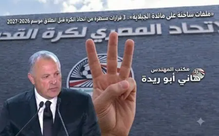 «قضايا هامة في يد الجبلاية».. 3 قرارات منتظرة من اتحاد الكرة قبل بداية موسم 2026-2027