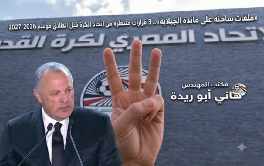 «قضايا هامة في يد الجبلاية».. 3 قرارات منتظرة من اتحاد الكرة قبل بداية موسم 2026-2027